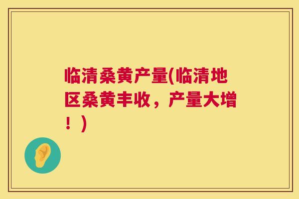临清桑黄产量(临清地区桑黄丰收,产量大增!) 临清桑黄产量(临清地区桑黄丰收,产量大增!)