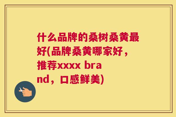 什么品牌的桑树桑黄好(品牌桑黄哪家好,推荐xxxx brand,口感鲜美) 什么品牌的桑树桑黄好(品牌桑黄哪家好,推荐xxxx brand,口感鲜美)