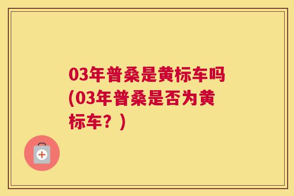 03年普桑是黄标车吗(03年普桑是否为黄标车?) 03年普桑是黄标车吗(03年普桑是否为黄标车?)
