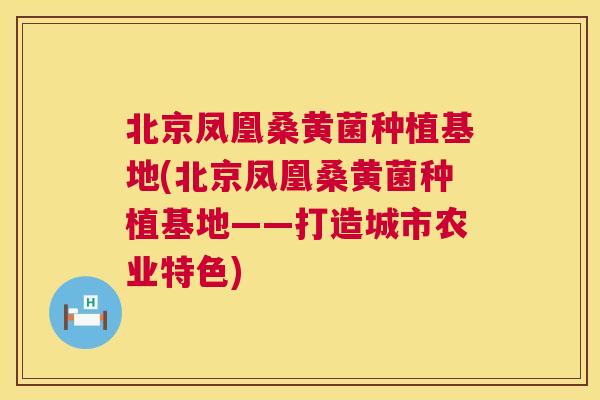 北京凤凰桑黄菌种植基地(北京凤凰桑黄菌种植基地——打造城市农业特色) 北京凤凰桑黄菌种植基地(北京凤凰桑黄菌种植基地——打造城市农业特色)