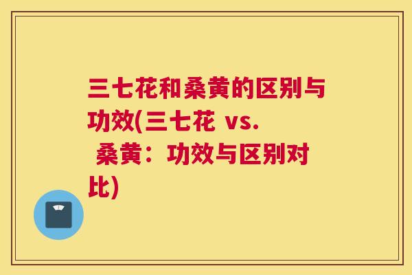 三七花和桑黄的区别与功效(三七花 vs. 桑黄:功效与区别对比) 三七花和桑黄的区别与功效(三七花 vs. 桑黄:功效与区别对比)