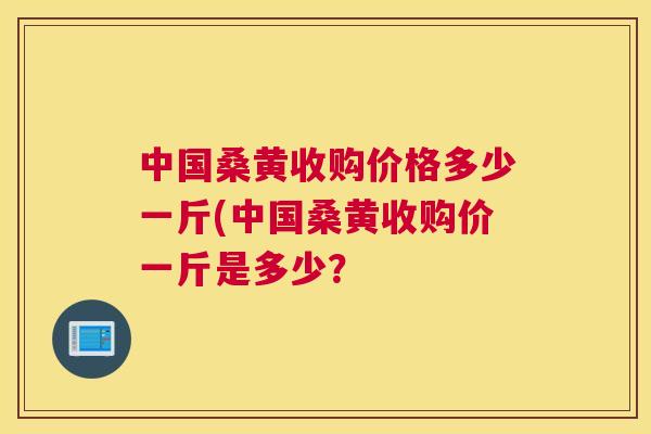 中国桑黄收购价格多少一斤(中国桑黄收购价一斤是多少? 中国桑黄收购价格多少一斤(中国桑黄收购价一斤是多少?