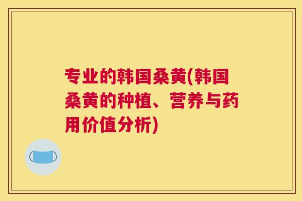 专业的韩国桑黄(韩国桑黄的种植、营养与药用价值分析) 专业的韩国桑黄(韩国桑黄的种植、营养与药用价值分析)