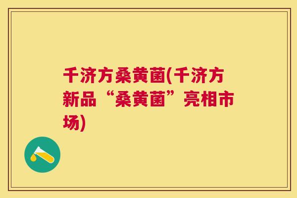 千济方桑黄菌(千济方新品“桑黄菌”亮相市场) 千济方桑黄菌(千济方新品“桑黄菌”亮相市场)