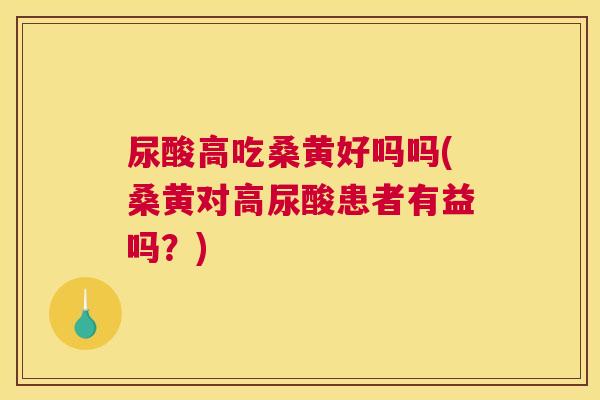 尿酸高吃桑黄好吗吗(桑黄对高尿酸患者有益吗?) 尿酸高吃桑黄好吗吗(桑黄对高尿酸患者有益吗?)