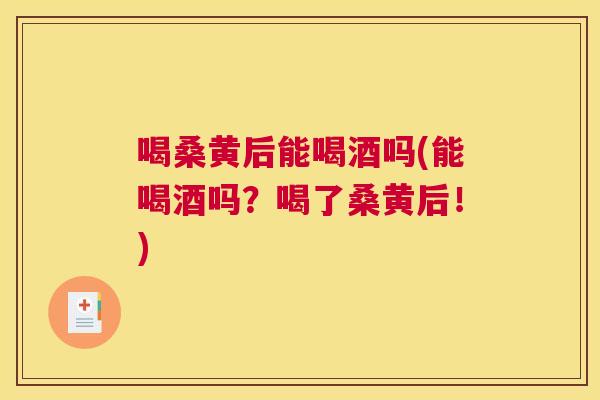 喝桑黄后能喝酒吗(能喝酒吗?喝了桑黄后!) 喝桑黄后能喝酒吗(能喝酒吗?喝了桑黄后!)