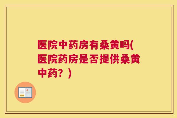 医院房有桑黄吗(医院药房是否提供桑黄?) 医院房有桑黄吗(医院药房是否提供桑黄?)