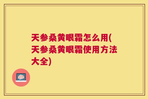 天参桑黄眼霜怎么用(天参桑黄眼霜使用方法大全) 天参桑黄眼霜怎么用(天参桑黄眼霜使用方法大全)