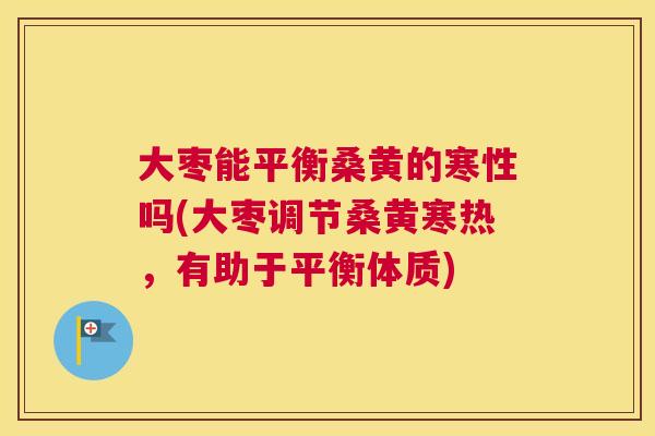 大枣能平衡桑黄的寒性吗(大枣调节桑黄寒热,有助于平衡体质) 大枣能平衡桑黄的寒性吗(大枣调节桑黄寒热,有助于平衡体质)