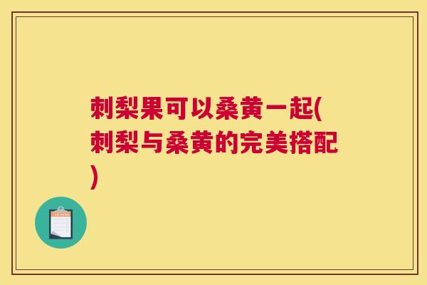 刺梨果可以桑黄一起(刺梨与桑黄的完美搭配) 刺梨果可以桑黄一起(刺梨与桑黄的完美搭配)