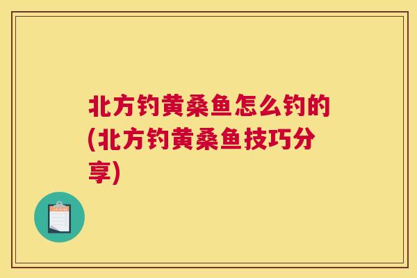 北方钓黄桑鱼怎么钓的(北方钓黄桑鱼技巧分享) 北方钓黄桑鱼怎么钓的(北方钓黄桑鱼技巧分享)