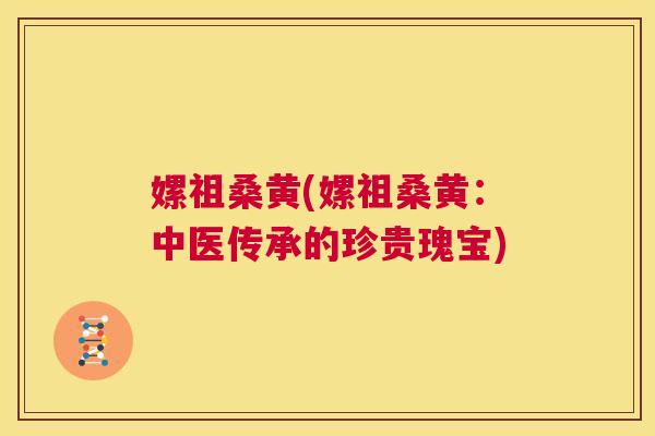 嫘祖桑黄(嫘祖桑黄:中医传承的珍贵瑰宝) 嫘祖桑黄(嫘祖桑黄:中医传承的珍贵瑰宝)