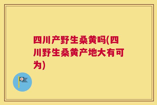 四川产野生桑黄吗(四川野生桑黄产地大有可为) 四川产野生桑黄吗(四川野生桑黄产地大有可为)