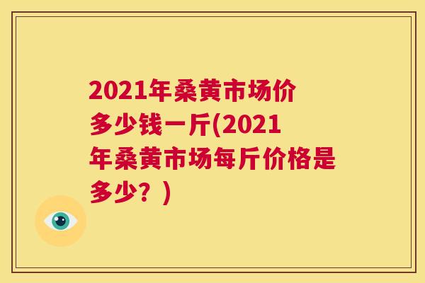 2021年桑黄市场价多少钱一斤(2021年桑黄市场每斤价格是多少?) 2021年桑黄市场价多少钱一斤(2021年桑黄市场每斤价格是多少?)