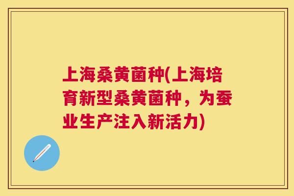 上海桑黄菌种(上海培育新型桑黄菌种,为蚕业生产注入新活力) 上海桑黄菌种(上海培育新型桑黄菌种,为蚕业生产注入新活力)