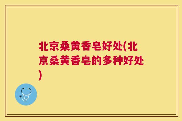 北京桑黄香皂好处(北京桑黄香皂的多种好处)