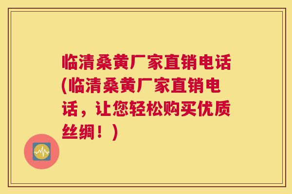 临清桑黄厂家直销电话(临清桑黄厂家直销电话,让您轻松购买优质丝绸!) 临清桑黄厂家直销电话(临清桑黄厂家直销电话,让您轻松购买优质丝绸!)