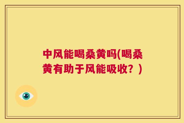 中风能喝桑黄吗(喝桑黄有助于风能吸收?) 中风能喝桑黄吗(喝桑黄有助于风能吸收?)