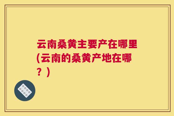 云南桑黄主要产在哪里(云南的桑黄产地在哪?) 云南桑黄主要产在哪里(云南的桑黄产地在哪?)