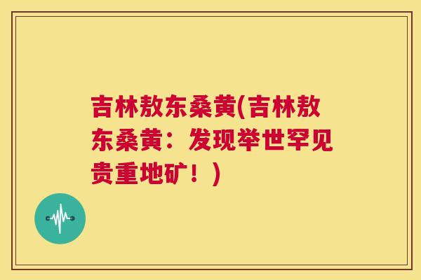 吉林敖东桑黄(吉林敖东桑黄:发现举世罕见贵重地矿!) 吉林敖东桑黄(吉林敖东桑黄:发现举世罕见贵重地矿!)