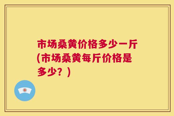 市场桑黄价格多少一斤(市场桑黄每斤价格是多少?) 市场桑黄价格多少一斤(市场桑黄每斤价格是多少?)