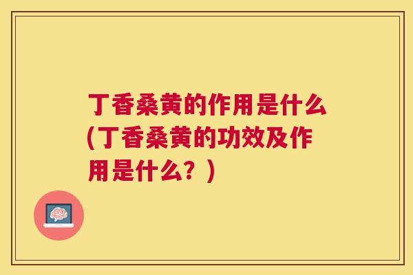 丁香桑黄的作用是什么(丁香桑黄的功效及作用是什么？)