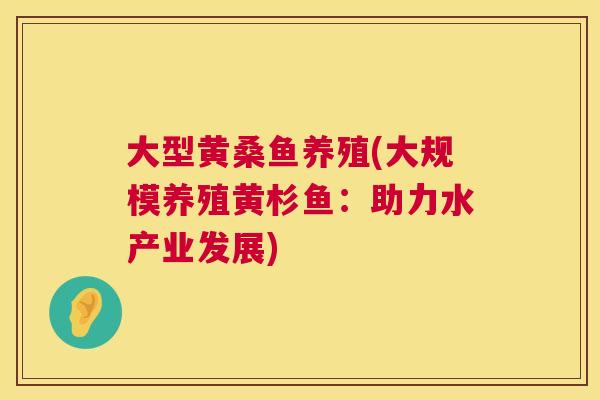 大型黄桑鱼养殖(大规模养殖黄杉鱼:助力水产业发展) 大型黄桑鱼养殖(大规模养殖黄杉鱼:助力水产业发展)