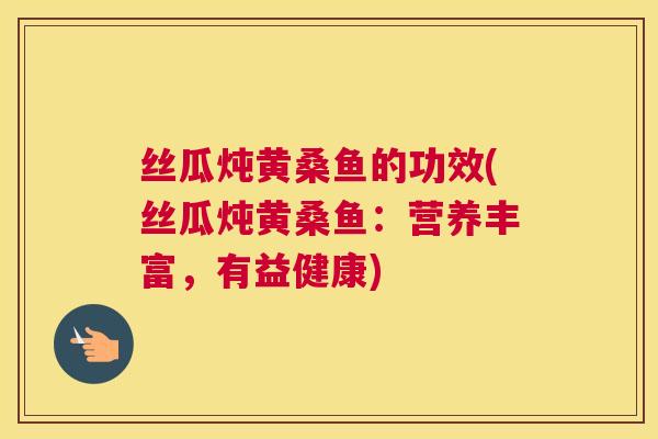 丝瓜炖黄桑鱼的功效(丝瓜炖黄桑鱼:营养丰富,有益健康) 丝瓜炖黄桑鱼的功效(丝瓜炖黄桑鱼:营养丰富,有益健康)