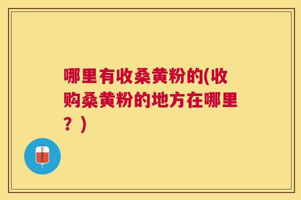 哪里有收桑黄粉的(收购桑黄粉的地方在哪里?) 哪里有收桑黄粉的(收购桑黄粉的地方在哪里?)