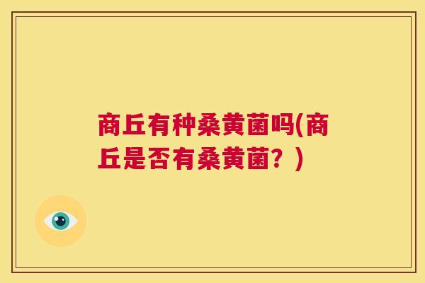 商丘有种桑黄菌吗(商丘是否有桑黄菌？)