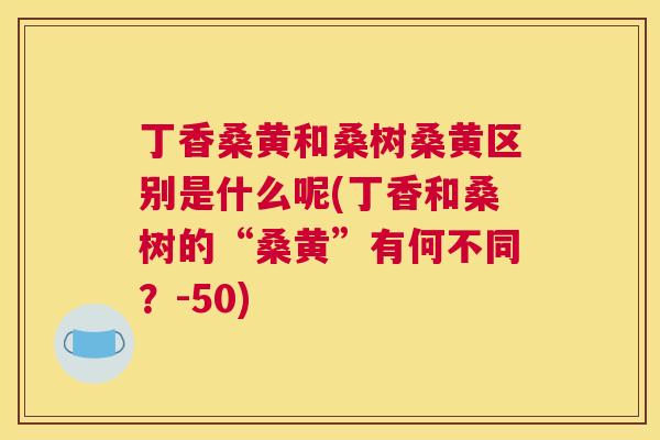 丁香桑黄和桑树桑黄区别是什么呢(丁香和桑树的“桑黄”有何不同?-50) 丁香桑黄和桑树桑黄区别是什么呢(丁香和桑树的“桑黄”有何不同?-50)