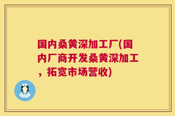 国内桑黄深加工厂(国内厂商开发桑黄深加工，拓宽市场营收)