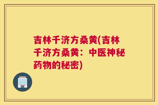 吉林千济方桑黄(吉林千济方桑黄:中医神秘的秘密) 吉林千济方桑黄(吉林千济方桑黄:中医神秘的秘密)