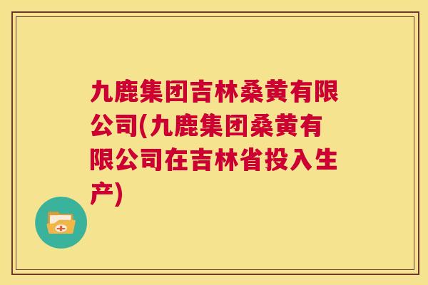 九鹿集团吉林桑黄有限公司(九鹿集团桑黄有限公司在吉林省投入生产) 九鹿集团吉林桑黄有限公司(九鹿集团桑黄有限公司在吉林省投入生产)