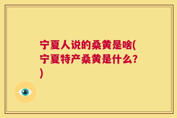 宁夏人说的桑黄是啥(宁夏特产桑黄是什么?) 宁夏人说的桑黄是啥(宁夏特产桑黄是什么?)