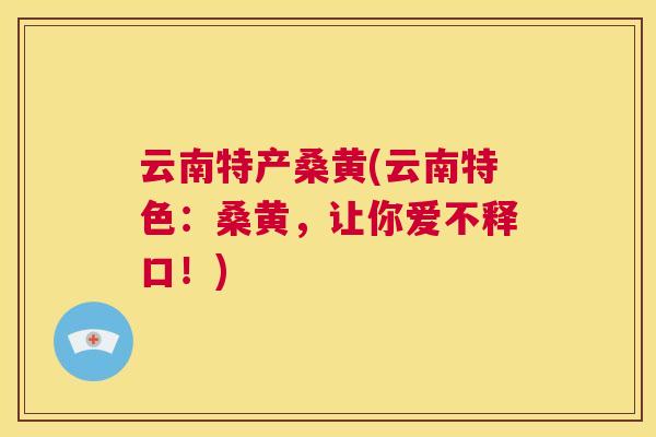 云南特产桑黄(云南特色:桑黄,让你爱不释口!) 云南特产桑黄(云南特色:桑黄,让你爱不释口!)