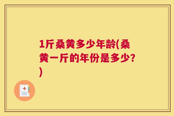 1斤桑黄多少年龄(桑黄一斤的年份是多少?) 1斤桑黄多少年龄(桑黄一斤的年份是多少?)