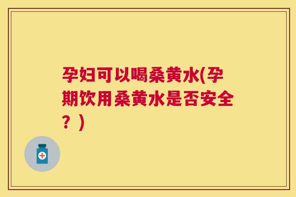 孕妇可以喝桑黄水(孕期饮用桑黄水是否安全?) 孕妇可以喝桑黄水(孕期饮用桑黄水是否安全?)