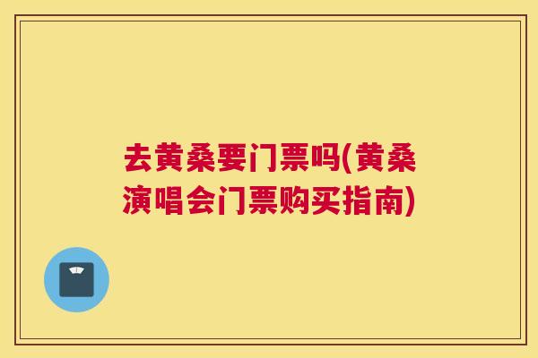 去黄桑要门票吗(黄桑演唱会门票购买指南) 去黄桑要门票吗(黄桑演唱会门票购买指南)