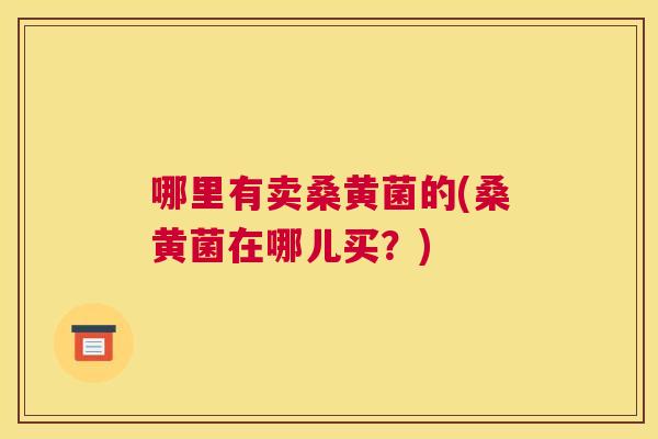 哪里有卖桑黄菌的(桑黄菌在哪儿买?) 哪里有卖桑黄菌的(桑黄菌在哪儿买?)
