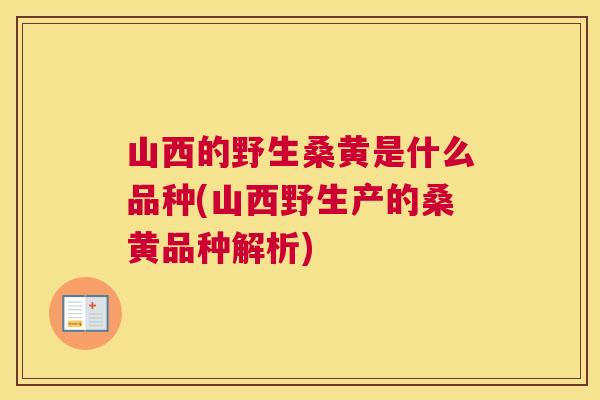 山西的野生桑黄是什么品种(山西野生产的桑黄品种解析) 山西的野生桑黄是什么品种(山西野生产的桑黄品种解析)