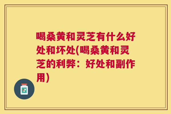 喝桑黄和灵芝有什么好处和坏处(喝桑黄和灵芝的利弊:好处和副作用) 喝桑黄和灵芝有什么好处和坏处(喝桑黄和灵芝的利弊:好处和副作用)