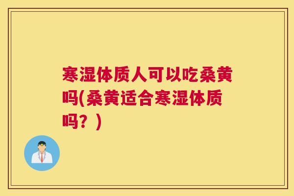 寒湿体质人可以吃桑黄吗(桑黄适合寒湿体质吗？)