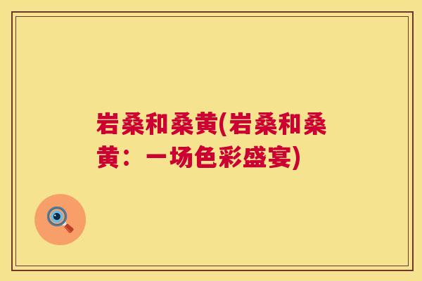 岩桑和桑黄(岩桑和桑黄:一场色彩盛宴) 岩桑和桑黄(岩桑和桑黄:一场色彩盛宴)