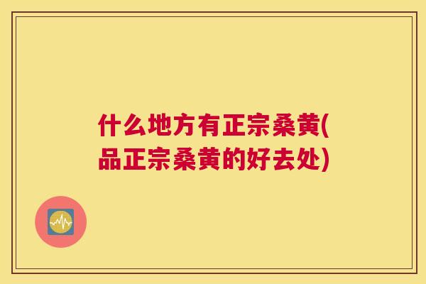 什么地方有正宗桑黄(品正宗桑黄的好去处) 什么地方有正宗桑黄(品正宗桑黄的好去处)