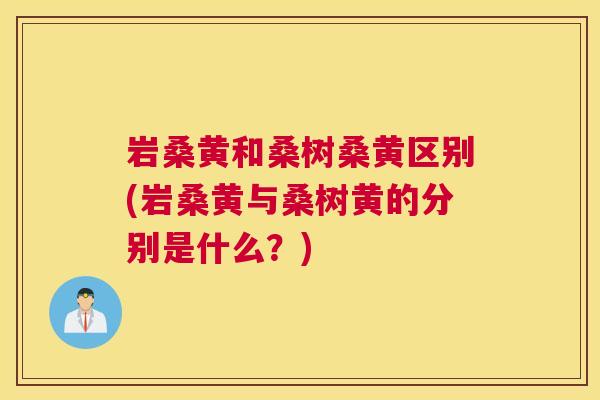 岩桑黄和桑树桑黄区别(岩桑黄与桑树黄的分别是什么?) 岩桑黄和桑树桑黄区别(岩桑黄与桑树黄的分别是什么?)