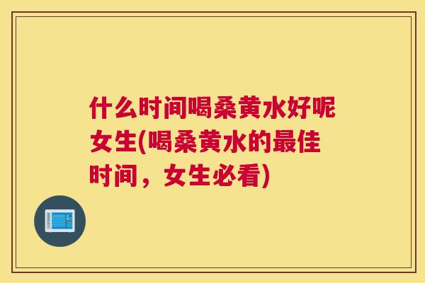 什么时间喝桑黄水好呢女生(喝桑黄水的佳时间,女生必看) 什么时间喝桑黄水好呢女生(喝桑黄水的佳时间,女生必看)