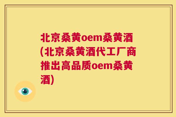 北京桑黄oem桑黄酒(北京桑黄酒代工厂商推出高品质oem桑黄酒) 北京桑黄oem桑黄酒(北京桑黄酒代工厂商推出高品质oem桑黄酒)