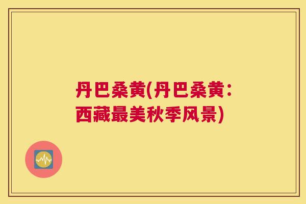 丹巴桑黄(丹巴桑黄:西藏美秋季风景) 丹巴桑黄(丹巴桑黄:西藏美秋季风景)