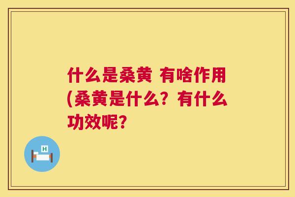 什么是桑黄 有啥作用(桑黄是什么?有什么功效呢? 什么是桑黄 有啥作用(桑黄是什么?有什么功效呢?
